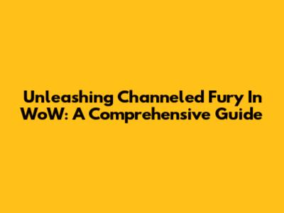 Unleashing Channeled Fury In WoW: A Comprehensive Guide
