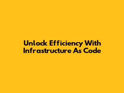 Unlock Efficiency With Infrastructure As Code