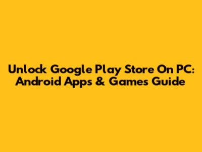 Unlock Google Play Store On PC: Android Apps & Games Guide