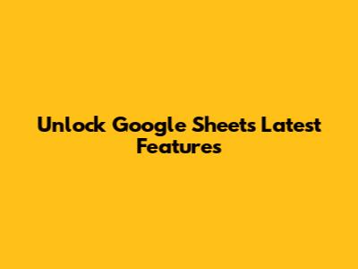 Unlock Google Sheets' Latest Features
