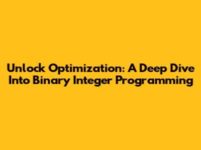 Unlock Optimization: A Deep Dive Into Binary Integer Programming