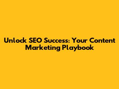 Unlock SEO Success: Your Content Marketing Playbook
