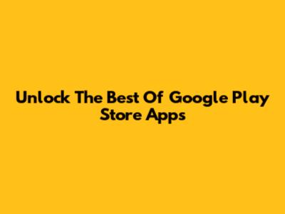 Unlock The Best Of Google Play Store Apps