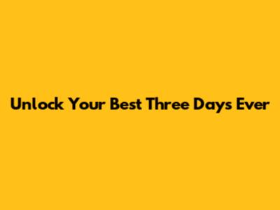 Unlock Your Best Three Days Ever