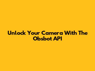 Unlock Your Camera With The Obsbot API