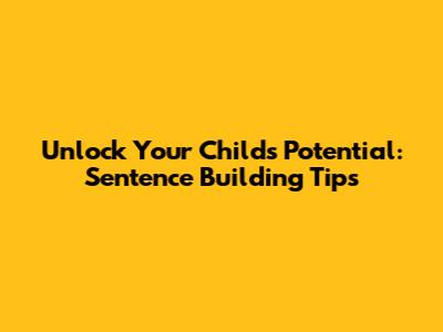 Unlock Your Child's Potential: Sentence Building Tips