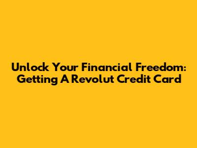 Unlock Your Financial Freedom: Getting A Revolut Credit Card
