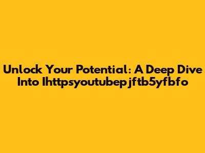 Unlock Your Potential: A Deep Dive Into Ihttpsyoutubepjftb5yfbfo