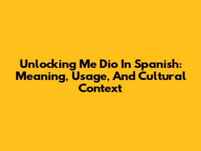 Unlocking 'Me Dio' In Spanish: Meaning, Usage, And Cultural Context
