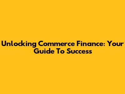 Unlocking Commerce Finance: Your Guide To Success