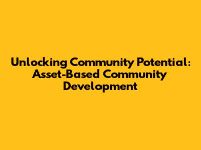Unlocking Community Potential: Asset-Based Community Development