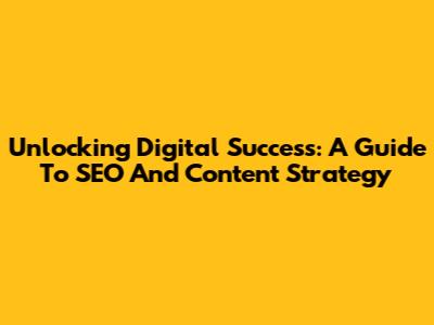 Unlocking Digital Success: A Guide To SEO And Content Strategy