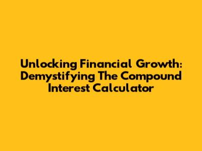 Unlocking Financial Growth: Demystifying The Compound Interest Calculator