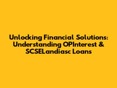 Unlocking Financial Solutions: Understanding OPInterest & SCSELandiasc Loans
