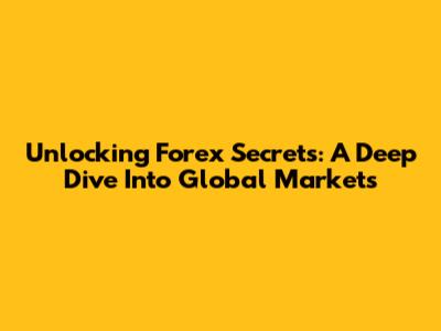Unlocking Forex Secrets: A Deep Dive Into Global Markets