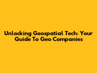 Unlocking Geospatial Tech: Your Guide To Geo Companies