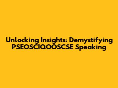 Unlocking Insights: Demystifying PSEOSCIQOOSCSE Speaking