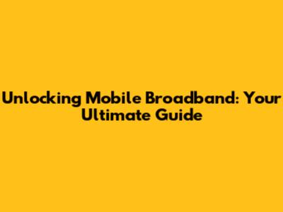 Unlocking Mobile Broadband: Your Ultimate Guide