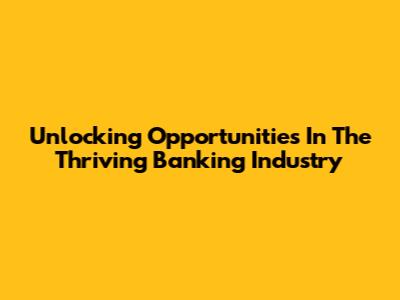 Unlocking Opportunities In The Thriving Banking Industry