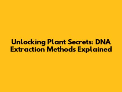 Unlocking Plant Secrets: DNA Extraction Methods Explained