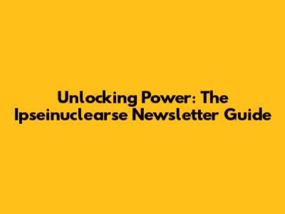Unlocking Power: The Ipseinuclearse Newsletter Guide