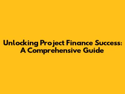 Unlocking Project Finance Success: A Comprehensive Guide