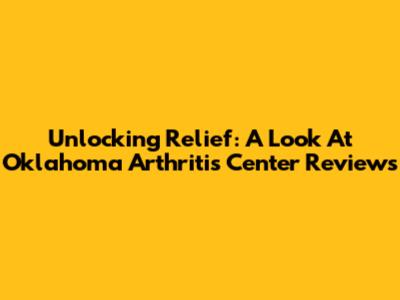 Unlocking Relief: A Look At Oklahoma Arthritis Center Reviews