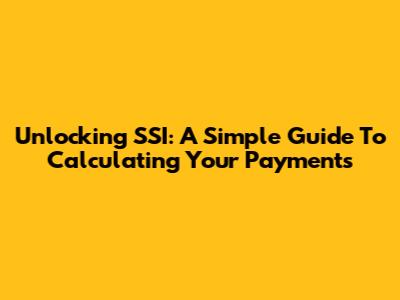 Unlocking SSI: A Simple Guide To Calculating Your Payments