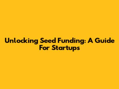 Unlocking Seed Funding: A Guide For Startups