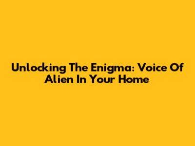 Unlocking The Enigma: Voice Of Alien In Your Home
