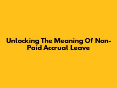 Unlocking The Meaning Of Non-Paid Accrual Leave
