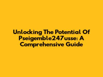 Unlocking The Potential Of Pseigemble247usse: A Comprehensive Guide