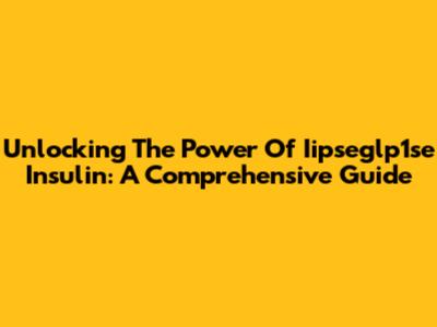 Unlocking The Power Of Iipseglp1se Insulin: A Comprehensive Guide