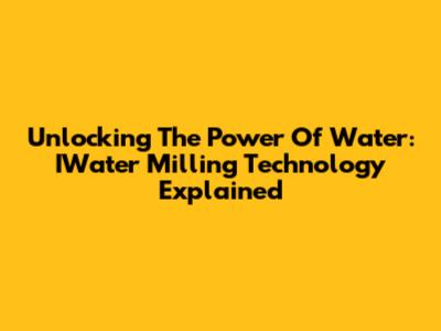Unlocking The Power Of Water: IWater Milling Technology Explained