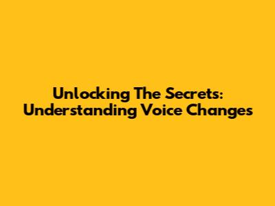 Unlocking The Secrets: Understanding Voice Changes