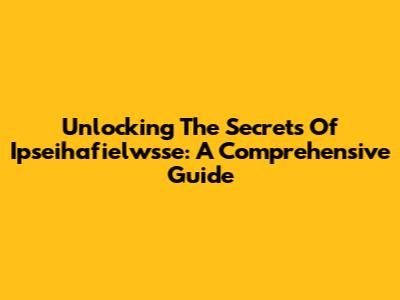 Unlocking The Secrets Of Ipseihafielwsse: A Comprehensive Guide
