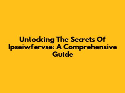 Unlocking The Secrets Of Ipseiwfervse: A Comprehensive Guide