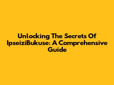 Unlocking The Secrets Of IpseiziBukuse: A Comprehensive Guide