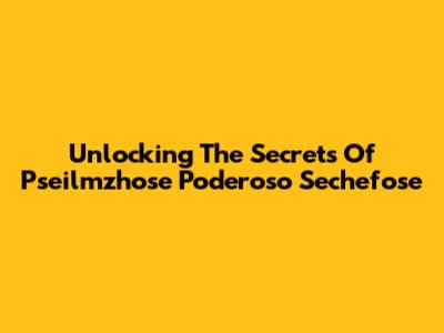 Unlocking The Secrets Of Pseilmzhose Poderoso Sechefose