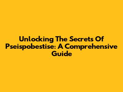 Unlocking The Secrets Of Pseispobestise: A Comprehensive Guide
