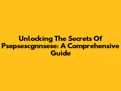 Unlocking The Secrets Of Psepsescgnnsese: A Comprehensive Guide