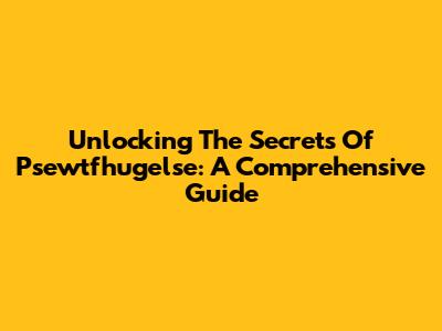 Unlocking The Secrets Of Psewtfhugelse: A Comprehensive Guide