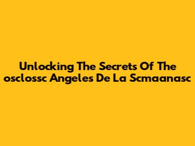 Unlocking The Secrets Of The 'osclossc Angeles De La Scmaanasc'
