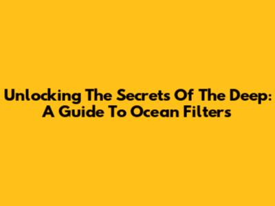 Unlocking The Secrets Of The Deep: A Guide To Ocean Filters