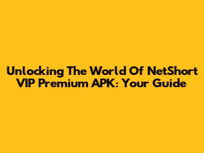 Unlocking The World Of NetShort VIP Premium APK: Your Guide