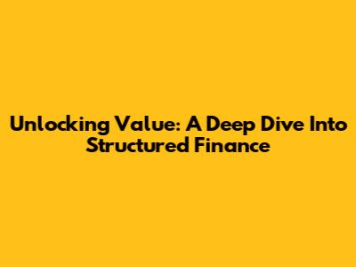 Unlocking Value: A Deep Dive Into Structured Finance
