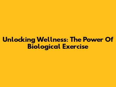 Unlocking Wellness: The Power Of Biological Exercise