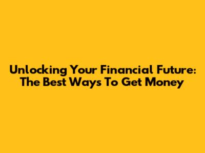 Unlocking Your Financial Future: The Best Ways To Get Money