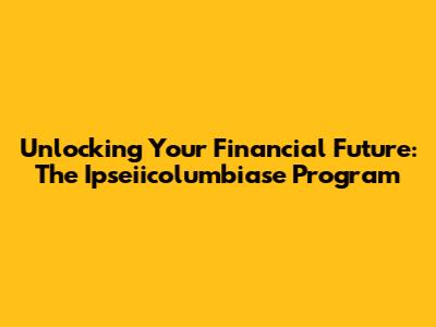 Unlocking Your Financial Future: The Ipseiicolumbiase Program