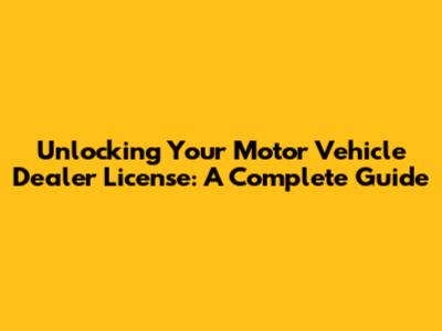 Unlocking Your Motor Vehicle Dealer License: A Complete Guide